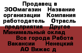 Продавец в ЗООмагазин › Название организации ­ Компания-работодатель › Отрасль предприятия ­ Другое › Минимальный оклад ­ 15 000 - Все города Работа » Вакансии   . Ненецкий АО,Вижас д.